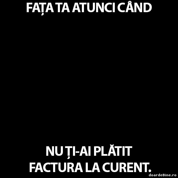 Fața ta atunci când nu ți-ai plătit curentul poze haioase