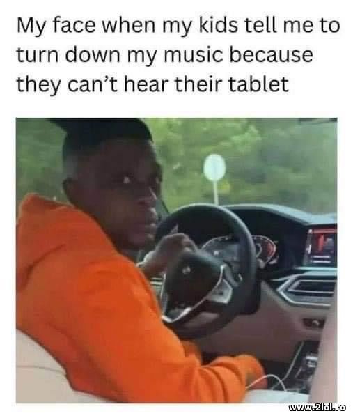 When my kids tell me to turn down music poze haioase
