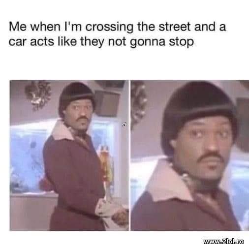When I'm crossing the street and a car acts poze haioase