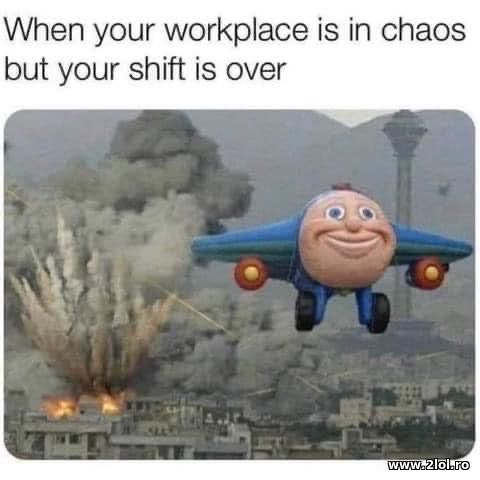 When your workplace is in chaos but shift is over poze haioase