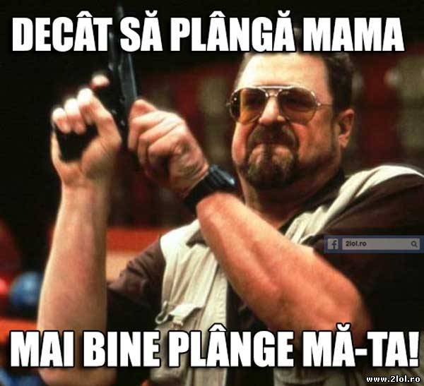 Decât să plângă mama, mai bine plânge mă-ta poze haioase