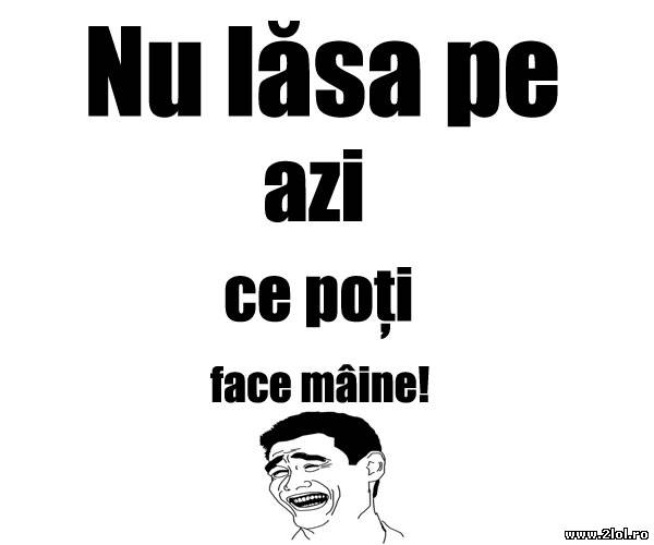 Nu lăsa pe azi ce poți face mâine poze haioase