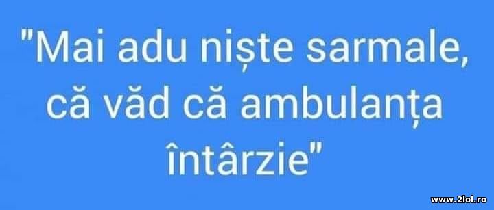 Mai adu niste sarmale, ca ambulanta intarzie | poze haioase