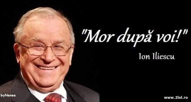 Mor dupa voi - Ion Iliescu | poze haioase